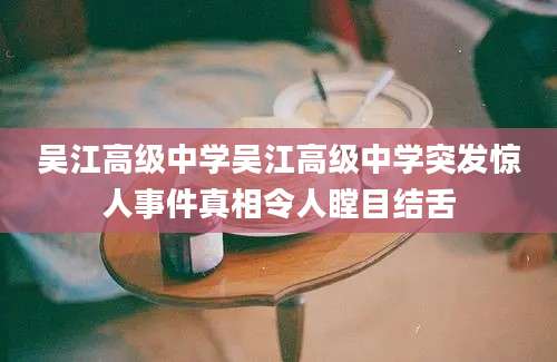吴江高级中学吴江高级中学突发惊人事件真相令人瞠目结舌