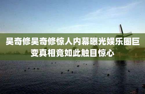 吴奇修吴奇修惊人内幕曝光娱乐圈巨变真相竟如此触目惊心
