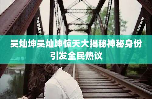 吴灿坤吴灿坤惊天大揭秘神秘身份引发全民热议