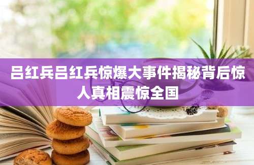 吕红兵吕红兵惊爆大事件揭秘背后惊人真相震惊全国