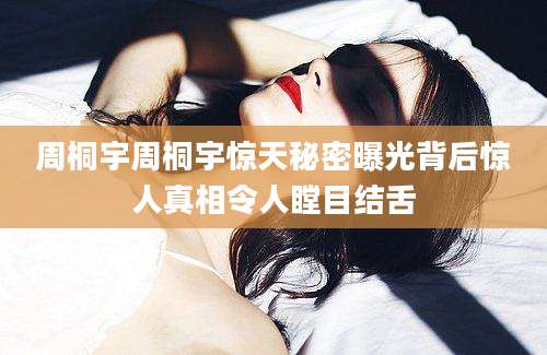 周桐宇周桐宇惊天秘密曝光背后惊人真相令人瞠目结舌