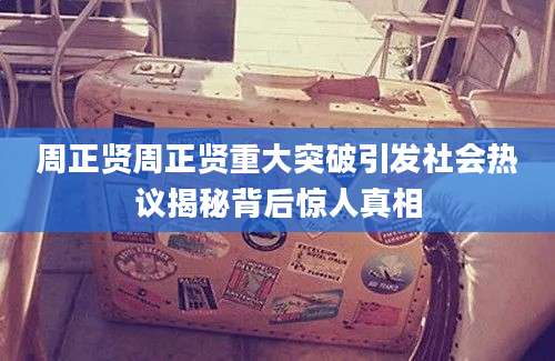 周正贤周正贤重大突破引发社会热议揭秘背后惊人真相