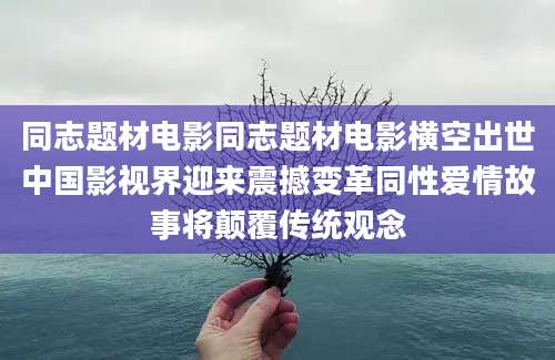 同志题材电影同志题材电影横空出世中国影视界迎来震撼变革同性爱情故事将颠覆传统观念