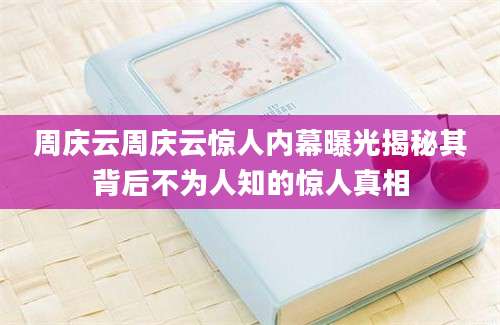 周庆云周庆云惊人内幕曝光揭秘其背后不为人知的惊人真相