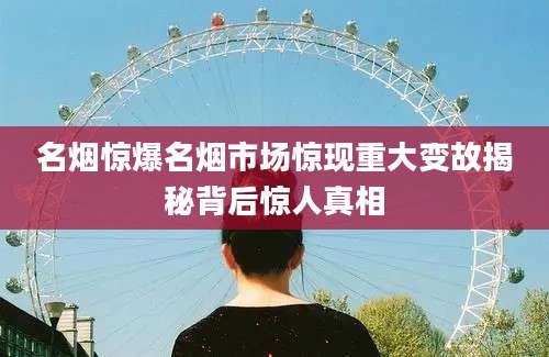 名烟惊爆名烟市场惊现重大变故揭秘背后惊人真相