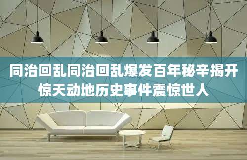 同治回乱同治回乱爆发百年秘辛揭开惊天动地历史事件震惊世人