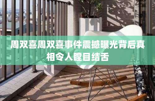 周双喜周双喜事件震撼曝光背后真相令人瞠目结舌
