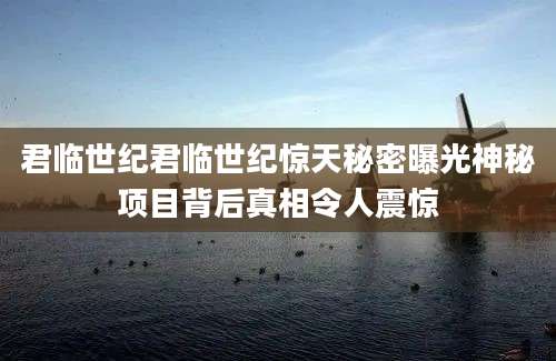 君临世纪君临世纪惊天秘密曝光神秘项目背后真相令人震惊