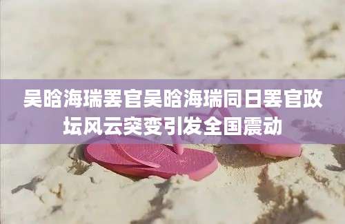 吴晗海瑞罢官吴晗海瑞同日罢官政坛风云突变引发全国震动