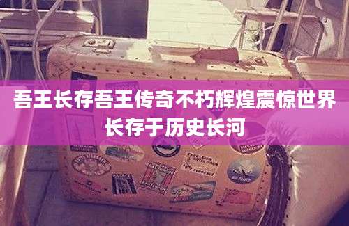 吾王长存吾王传奇不朽辉煌震惊世界长存于历史长河