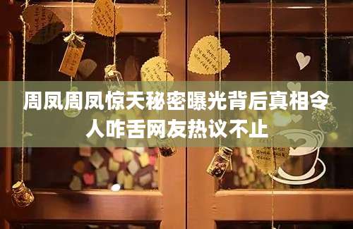 周凤周凤惊天秘密曝光背后真相令人咋舌网友热议不止