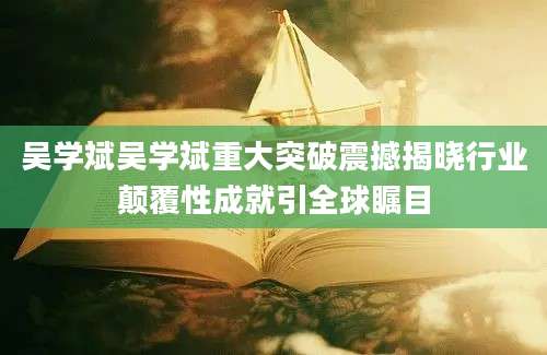 吴学斌吴学斌重大突破震撼揭晓行业颠覆性成就引全球瞩目