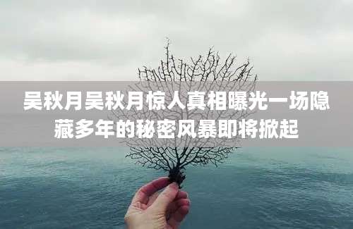 吴秋月吴秋月惊人真相曝光一场隐藏多年的秘密风暴即将掀起