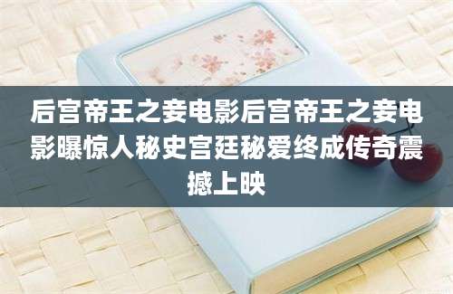 后宫帝王之妾电影后宫帝王之妾电影曝惊人秘史宫廷秘爱终成传奇震撼上映