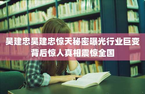 吴建忠吴建忠惊天秘密曝光行业巨变背后惊人真相震惊全国