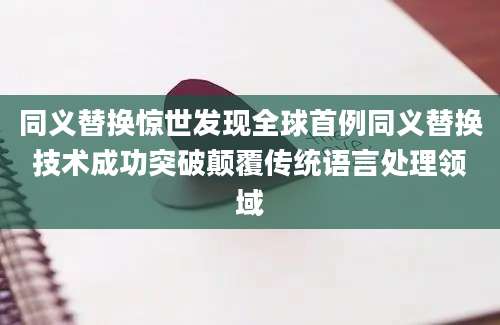 同义替换惊世发现全球首例同义替换技术成功突破颠覆传统语言处理领域