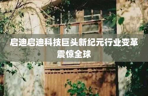 启迪启迪科技巨头新纪元行业变革震惊全球