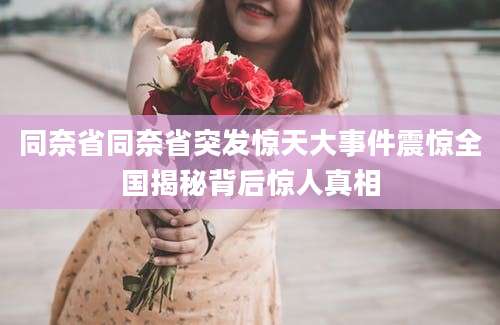 同奈省同奈省突发惊天大事件震惊全国揭秘背后惊人真相