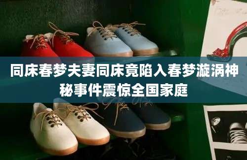 同床春梦夫妻同床竟陷入春梦漩涡神秘事件震惊全国家庭