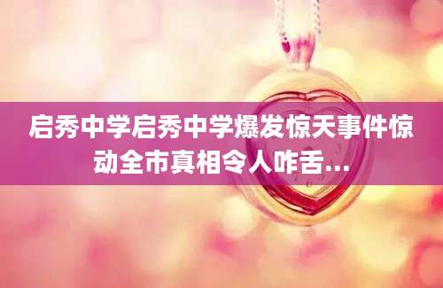 启秀中学启秀中学爆发惊天事件惊动全市真相令人咋舌...