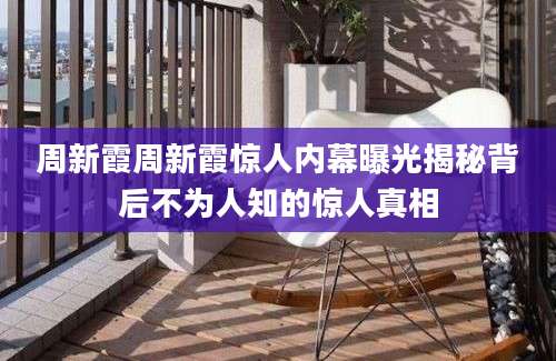 周新霞周新霞惊人内幕曝光揭秘背后不为人知的惊人真相
