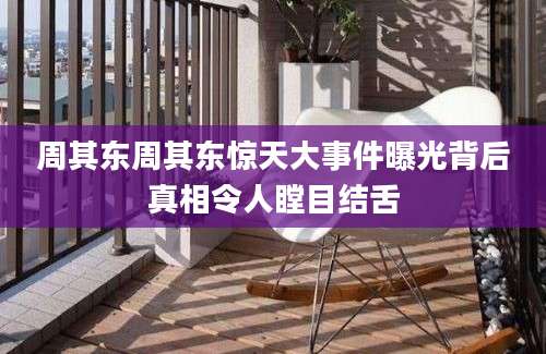 周其东周其东惊天大事件曝光背后真相令人瞠目结舌