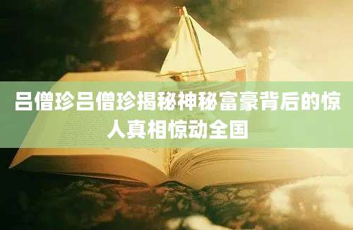 吕僧珍吕僧珍揭秘神秘富豪背后的惊人真相惊动全国