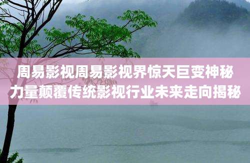 周易影视周易影视界惊天巨变神秘力量颠覆传统影视行业未来走向揭秘