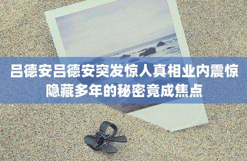 吕德安吕德安突发惊人真相业内震惊隐藏多年的秘密竟成焦点