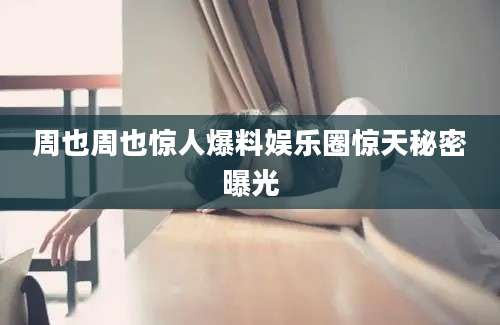 周也周也惊人爆料娱乐圈惊天秘密曝光