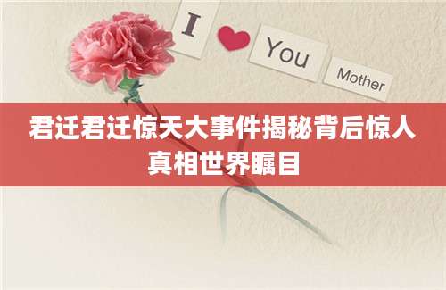 君迁君迁惊天大事件揭秘背后惊人真相世界瞩目