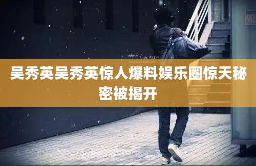 吴秀英吴秀英惊人爆料娱乐圈惊天秘密被揭开
