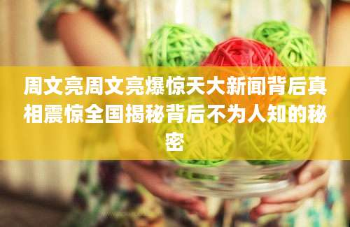 周文亮周文亮爆惊天大新闻背后真相震惊全国揭秘背后不为人知的秘密