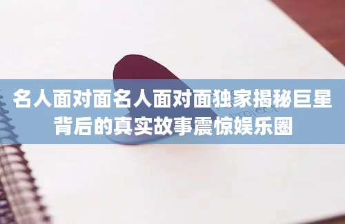 名人面对面名人面对面独家揭秘巨星背后的真实故事震惊娱乐圈