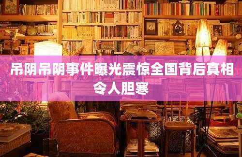 吊阴吊阴事件曝光震惊全国背后真相令人胆寒