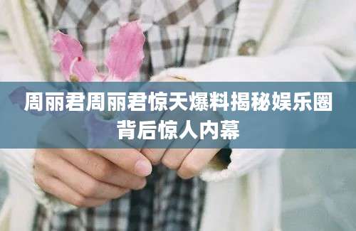 周丽君周丽君惊天爆料揭秘娱乐圈背后惊人内幕