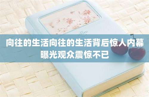 向往的生活向往的生活背后惊人内幕曝光观众震惊不已