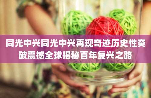 同光中兴同光中兴再现奇迹历史性突破震撼全球揭秘百年复兴之路