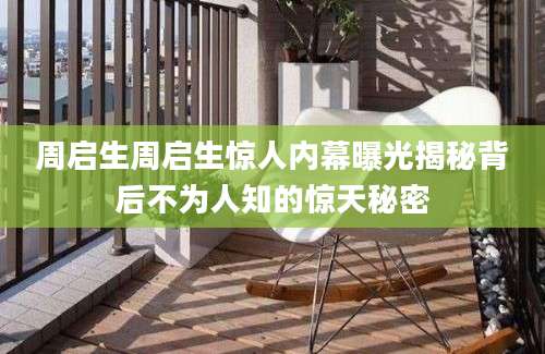 周启生周启生惊人内幕曝光揭秘背后不为人知的惊天秘密