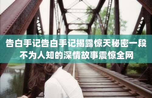 告白手记告白手记揭露惊天秘密一段不为人知的深情故事震惊全网