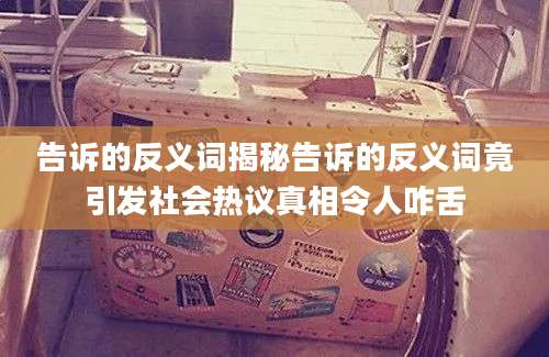 告诉的反义词揭秘告诉的反义词竟引发社会热议真相令人咋舌