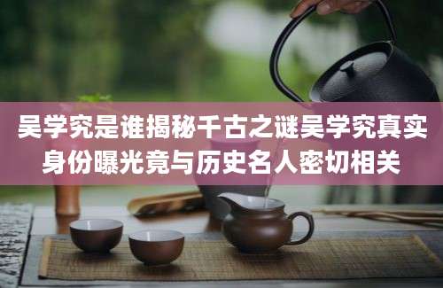 吴学究是谁揭秘千古之谜吴学究真实身份曝光竟与历史名人密切相关
