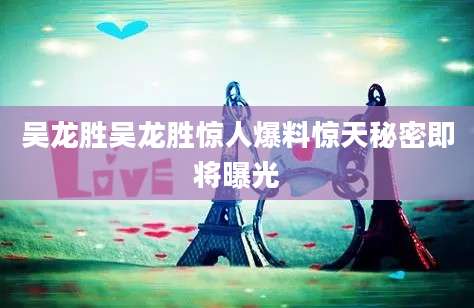吴龙胜吴龙胜惊人爆料惊天秘密即将曝光
