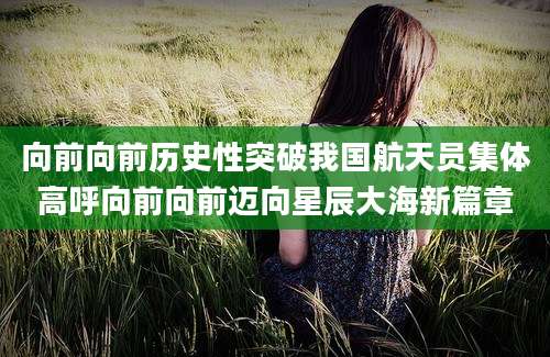 向前向前历史性突破我国航天员集体高呼向前向前迈向星辰大海新篇章