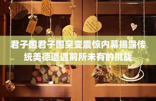 君子国君子国突变震惊内幕揭露传统美德遭遇前所未有的挑战