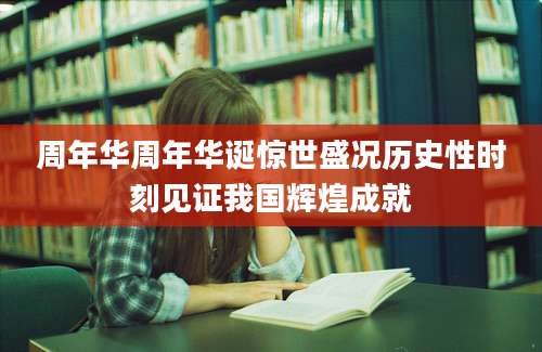 周年华周年华诞惊世盛况历史性时刻见证我国辉煌成就