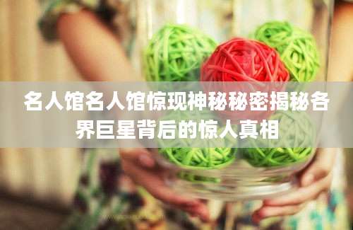 名人馆名人馆惊现神秘秘密揭秘各界巨星背后的惊人真相