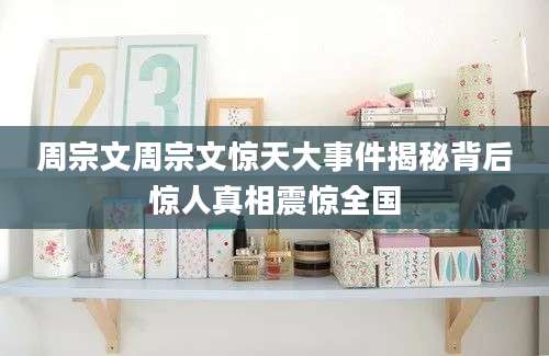 周宗文周宗文惊天大事件揭秘背后惊人真相震惊全国