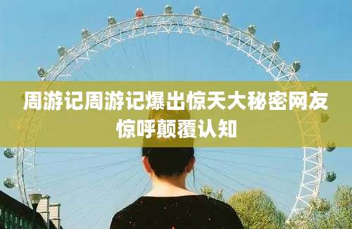 周游记周游记爆出惊天大秘密网友惊呼颠覆认知