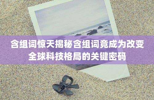 含组词惊天揭秘含组词竟成为改变全球科技格局的关键密码